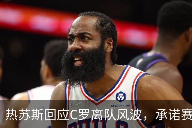 热苏斯回应C罗离队风波，承诺赛后阐明缘由